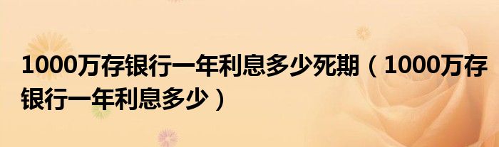 1000万存银行一年利息多少死期（1000万存银行一年利息多少）