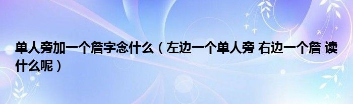 单人旁加一个詹字念什么（左边一个单人旁 右边一个詹 读什么呢）