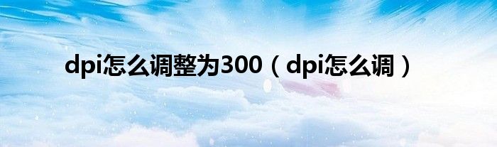 dpi怎么调整为300（dpi怎么调）