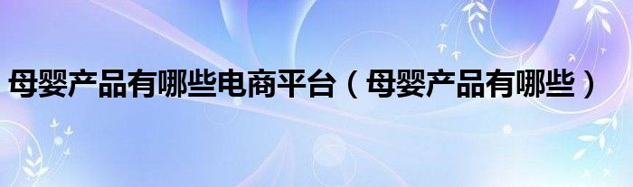 母婴产品有哪些电商平台（母婴产品有哪些）