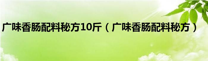 广味香肠配料秘方10斤（广味香肠配料秘方）