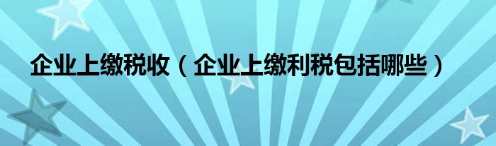 企业上缴税收（企业上缴利税包括哪些）