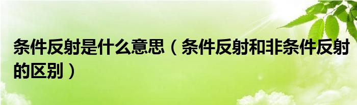 条件反射是什么意思（条件反射和非条件反射的区别）