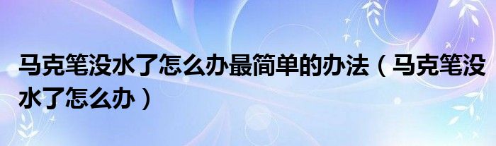 马克笔没水了怎么办最简单的办法（马克笔没水了怎么办）