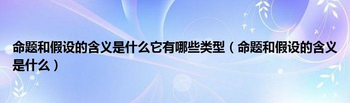 命题和假设的含义是什么它有哪些类型（命题和假设的含义是什么）