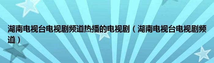 湖南电视台电视剧频道热播的电视剧（湖南电视台电视剧频道）