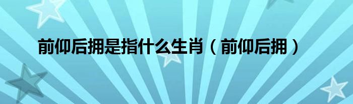 前仰后拥是指什么生肖（前仰后拥）