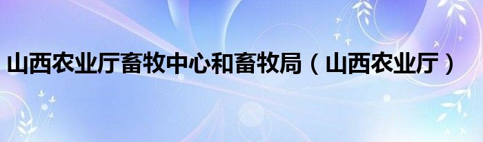 山西农业厅畜牧中心和畜牧局（山西农业厅）