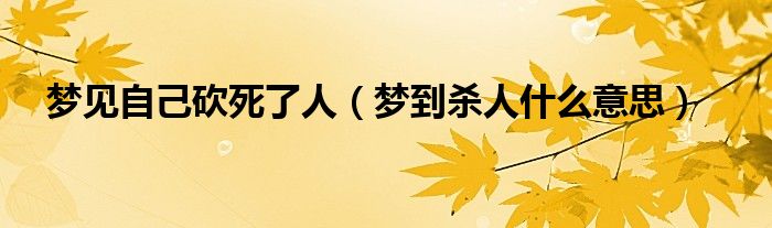 梦见自己砍死了人（梦到杀人什么意思）