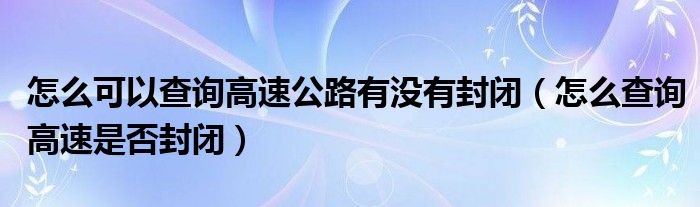 怎么可以查询高速公路有没有封闭（怎么查询高速是否封闭）