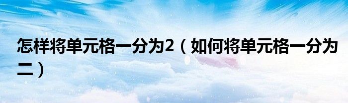 怎样将单元格一分为2（如何将单元格一分为二）