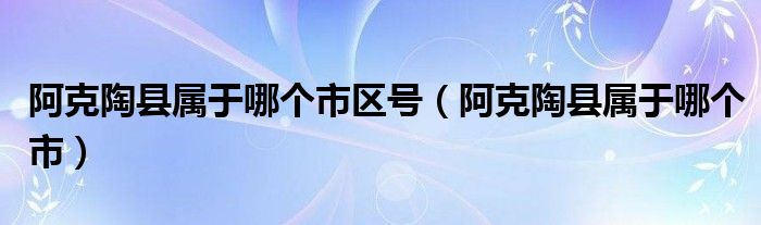 阿克陶县属于哪个市区号（阿克陶县属于哪个市）