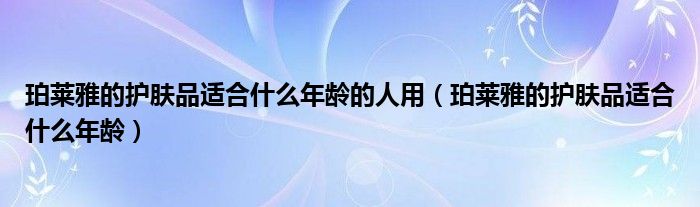 珀莱雅的护肤品适合什么年龄的人用（珀莱雅的护肤品适合什么年龄）