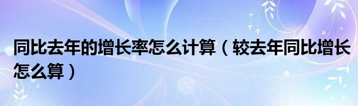 同比去年的增长率怎么计算（较去年同比增长怎么算）