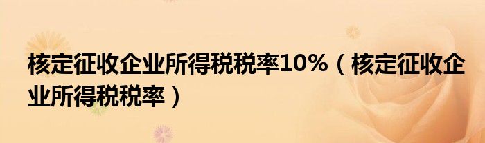 核定征收企业所得税税率10%（核定征收企业所得税税率）