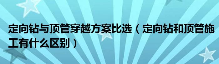 定向钻与顶管穿越方案比选（定向钻和顶管施工有什么区别）