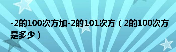 -2的100次方加-2的101次方（2的100次方是多少）