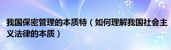 我国保密管理的本质特（如何理解我国社会主义法律的本质）