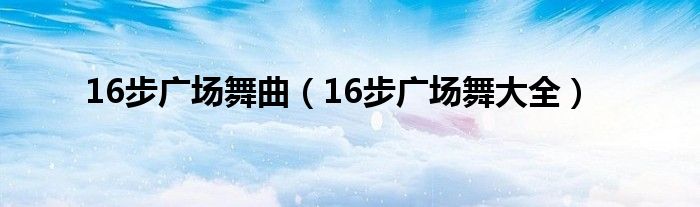 16步广场舞曲（16步广场舞大全）