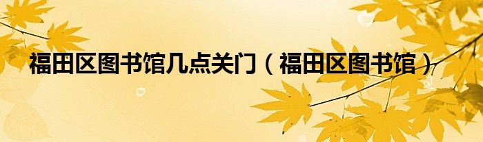 福田区图书馆几点关门（福田区图书馆）