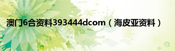 澳门6合资料393444dcom（海皮亚资料）