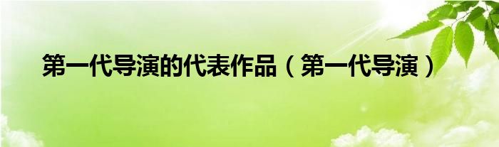 第一代导演的代表作品（第一代导演）