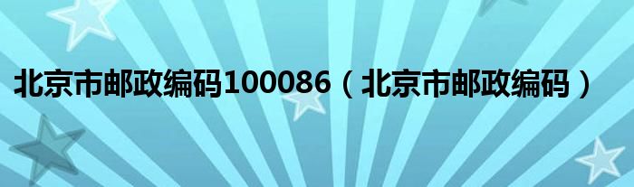 北京市邮政编码100086（北京市邮政编码）