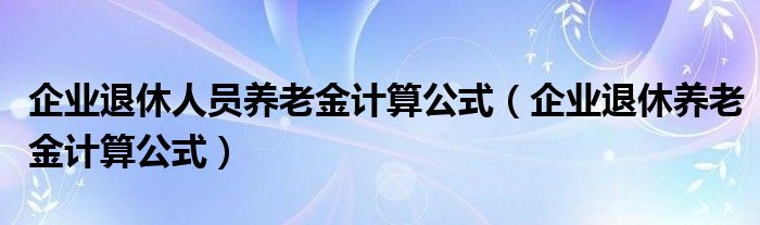 企业退休人员养老金计算公式（企业退休养老金计算公式）