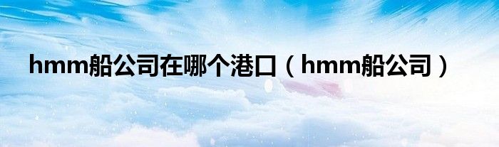 hmm船公司在哪个港口（hmm船公司）