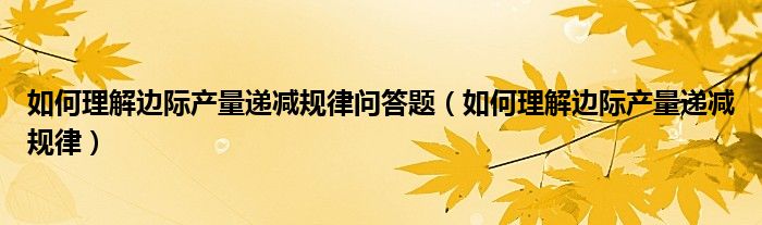 如何理解边际产量递减规律问答题（如何理解边际产量递减规律）