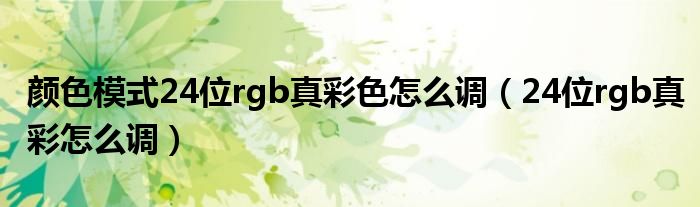 颜色模式24位rgb真彩色怎么调（24位rgb真彩怎么调）