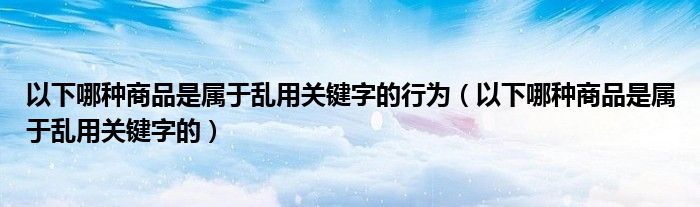 以下哪种商品是属于乱用关键字的行为（以下哪种商品是属于乱用关键字的）