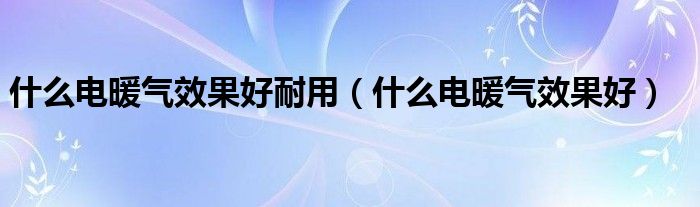 什么电暖气效果好耐用（什么电暖气效果好）