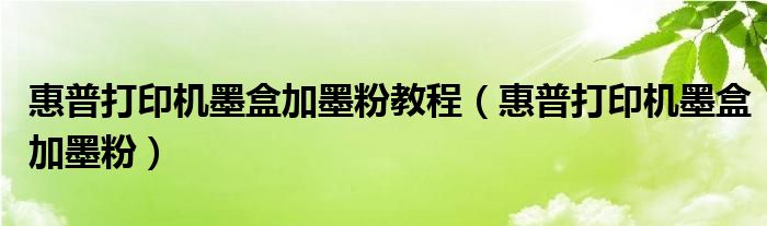 惠普打印机墨盒加墨粉教程（惠普打印机墨盒加墨粉）