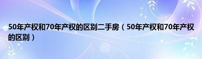 50年产权和70年产权的区别二手房（50年产权和70年产权的区别）