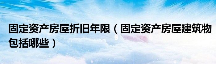 固定资产房屋折旧年限（固定资产房屋建筑物包括哪些）