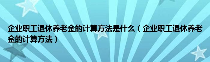 企业职工退休养老金的计算方法是什么（企业职工退休养老金的计算方法）