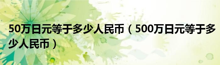 50万日元等于多少人民币（500万日元等于多少人民币）