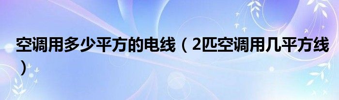 空调用多少平方的电线（2匹空调用几平方线）