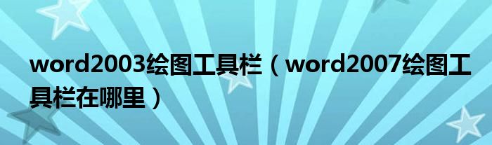 word2003绘图工具栏（word2007绘图工具栏在哪里）