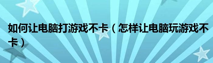 如何让电脑打游戏不卡（怎样让电脑玩游戏不卡）