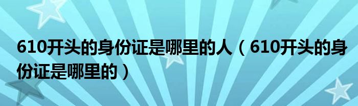 610开头的身份证是哪里的人（610开头的身份证是哪里的）