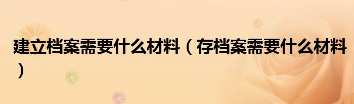 建立档案需要什么材料（存档案需要什么材料）