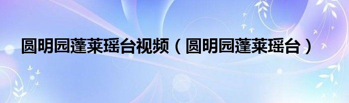 圆明园蓬莱瑶台视频（圆明园蓬莱瑶台）