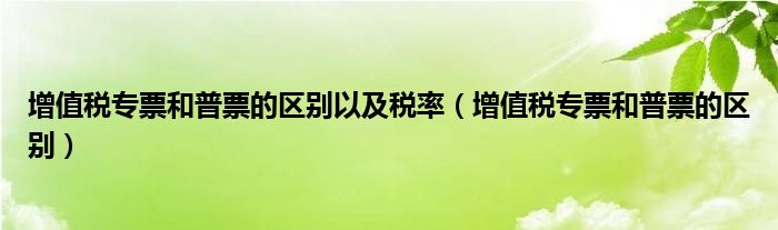 增值税专票和普票的区别以及税率（增值税专票和普票的区别）