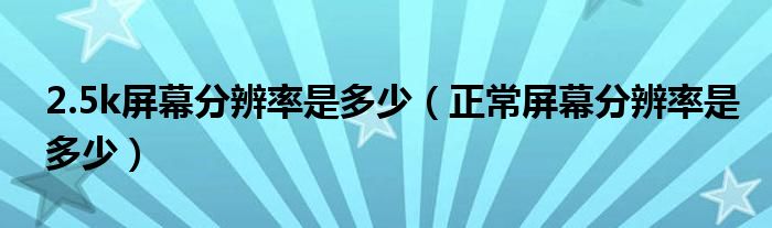 2.5k屏幕分辨率是多少（正常屏幕分辨率是多少）