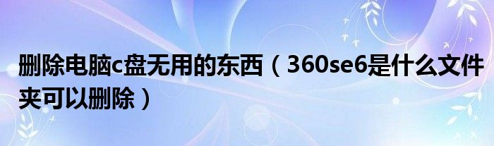 删除电脑c盘无用的东西（360se6是什么文件夹可以删除）