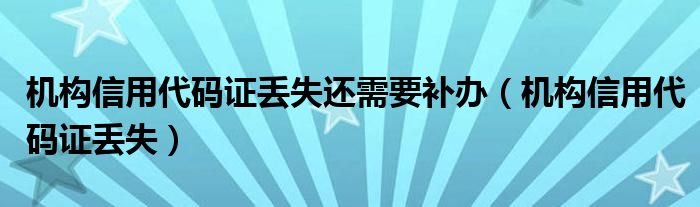 机构信用代码证丢失还需要补办（机构信用代码证丢失）