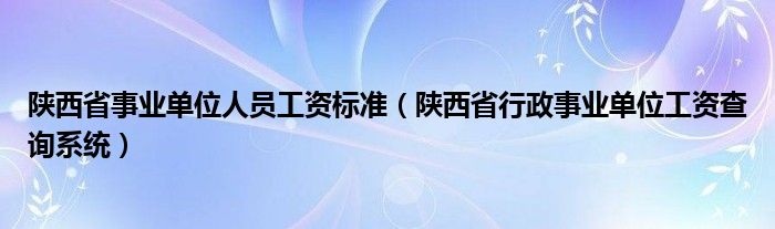 陕西省事业单位人员工资标准（陕西省行政事业单位工资查询系统）