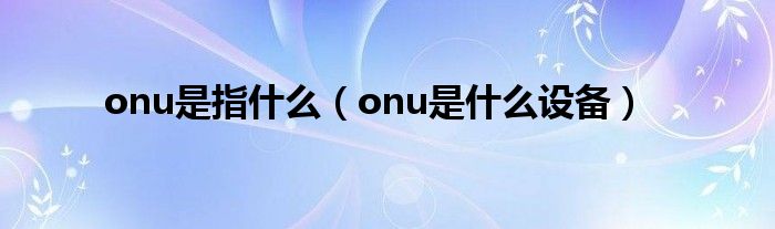 onu是指什么（onu是什么设备）